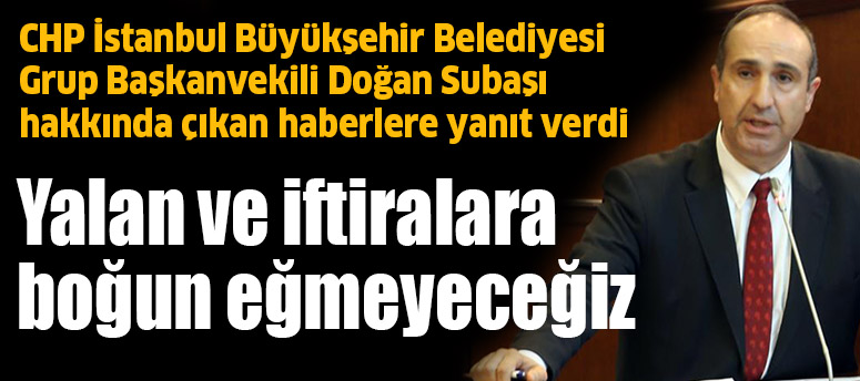 CHP İstanbul Büyükşehir Belediyesi Grup Başkanvekili Doğan Subaşı: Yalan ve iftiralara boğun eğmeyeceğiz