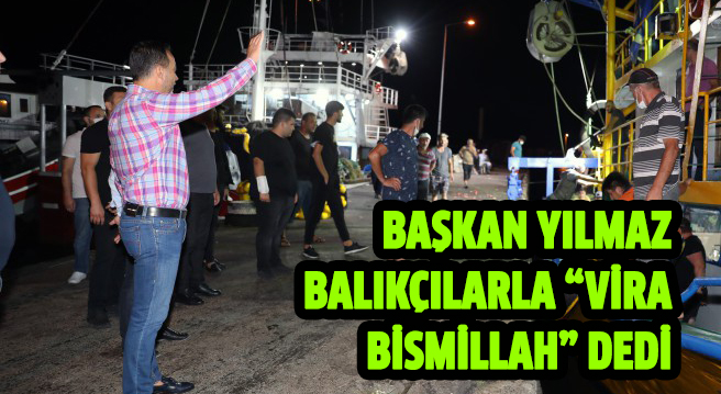BAŞKAN YILMAZ BALIKÇILARLA “VİRA BİSMİLLAH” DEDİ