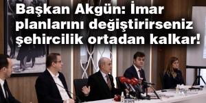 Başkan Akgün: İmar planlarını değiştirirseniz şehircilik ortadan kalkar!