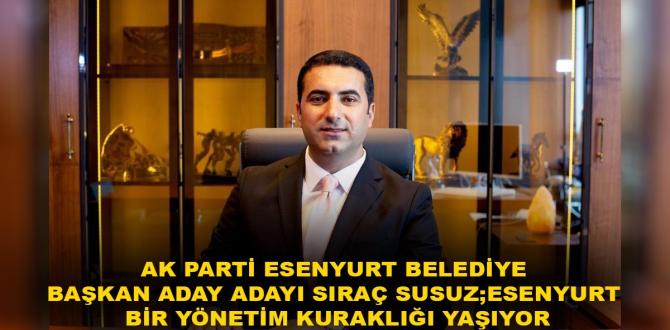 AK Parti Esenyurt Belediye Başkan Aday Adayı Sıraç Susuz; ESENYURT BİR YÖNETİM KURAKLIĞI YAŞIYOR