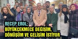 RECEP EROL; BÜYÜKÇEKMECE DEĞİŞİM, DÖNÜŞÜM VE GELİŞİM İSTİYOR