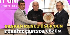 BAŞKAN MESUT ÜNER’DEN TÜRKİYE ÇAPINDA ÇÖZÜM