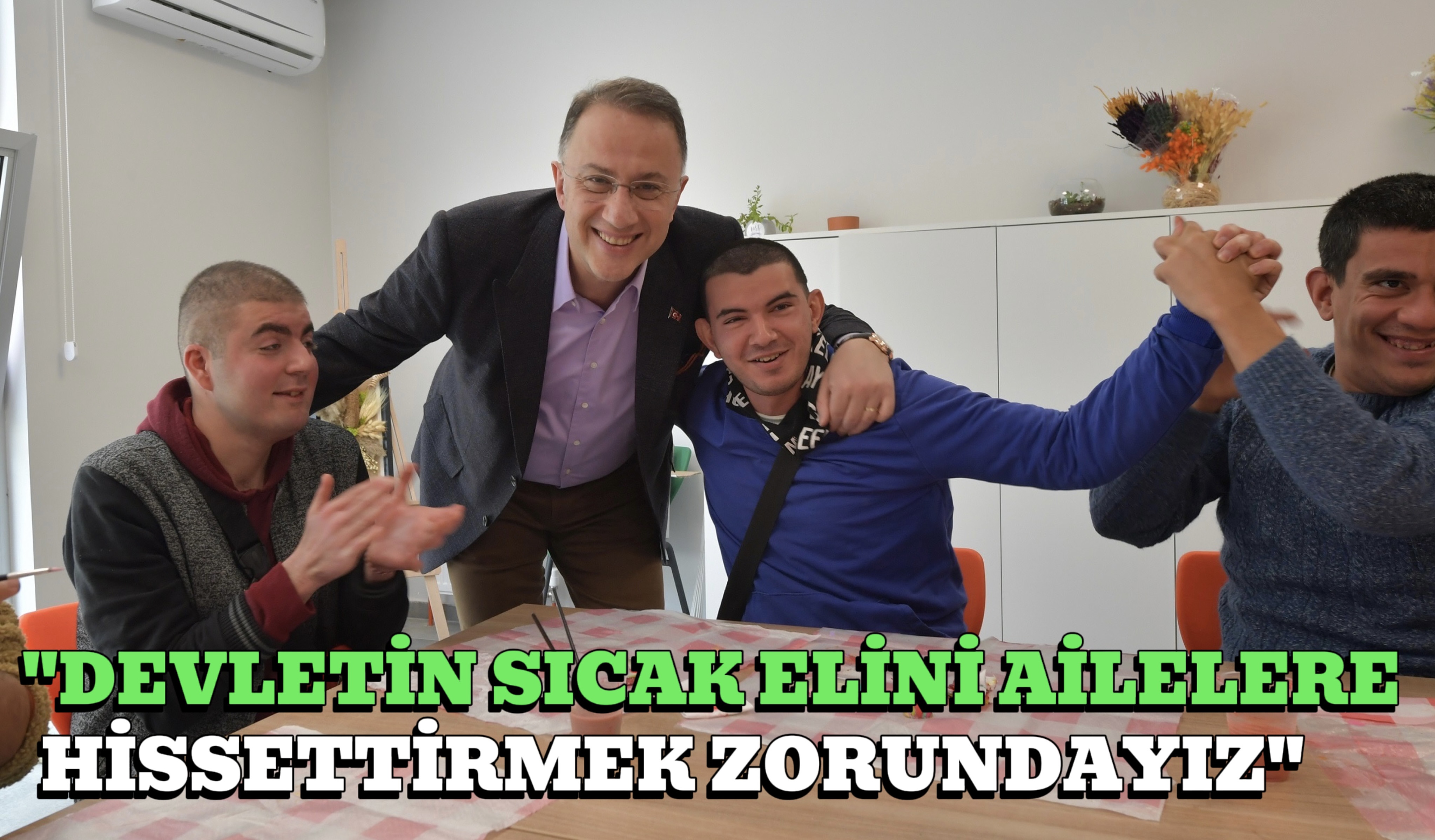 “DEVLETİN SICAK ELİNİ AİLELERE HİSSETTİRMEK ZORUNDAYIZ”