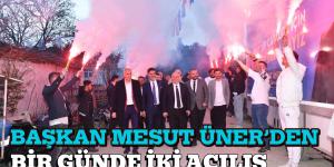 BAŞKAN MESUT ÜNER’DEN BİR GÜNDE İKİ AÇILIŞ